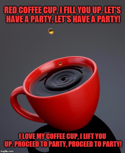 RED COFFEE CUP, I FILL YOU UP. LET'S HAVE A PARTY, LET'S HAVE A PARTY! I LOVE MY COFFEE CUP, I LIFT YOU UP. PROCEED TO PARTY, PROCEED TO PAR | image tagged in coffee cup | made w/ Imgflip meme maker