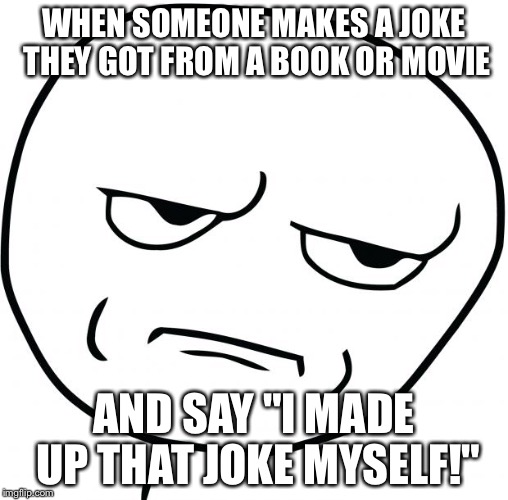are you kidding me | WHEN SOMEONE MAKES A JOKE THEY GOT FROM A BOOK OR MOVIE AND SAY "I MADE UP THAT JOKE MYSELF!" | image tagged in are you kidding me | made w/ Imgflip meme maker