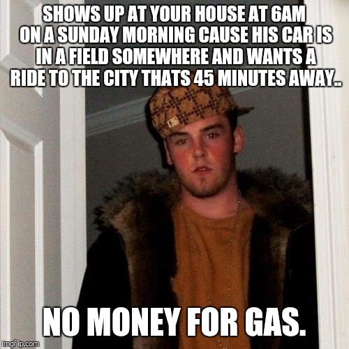 Scumbag Steve Meme | SHOWS UP AT YOUR HOUSE AT 6AM ON A SUNDAY MORNING CAUSE HIS CAR IS IN A FIELD SOMEWHERE AND WANTS A RIDE TO THE CITY THATS 45 MINUTES AWAY.. | image tagged in memes,scumbag steve | made w/ Imgflip meme maker