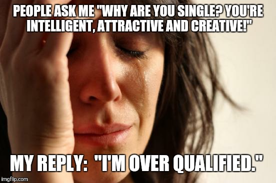 First World Problems Meme | PEOPLE ASK ME "WHY ARE YOU SINGLE? YOU'RE INTELLIGENT, ATTRACTIVE AND CREATIVE!" MY REPLY: 
"I'M OVER QUALIFIED." | image tagged in memes,first world problems | made w/ Imgflip meme maker