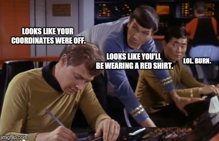 Spock FTW | LOOKS LIKE YOUR COORDINATES WERE OFF. LOOKS LIKE YOU'LL BE WEARING A RED SHIRT. LOL. BURN. | image tagged in spock,star trek,sulu,memes | made w/ Imgflip meme maker