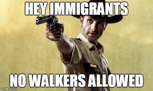 Rick Grimes | HEY IMMIGRANTS NO WALKERS ALLOWED | image tagged in memes,rick grimes | made w/ Imgflip meme maker