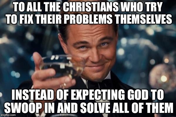 Leonardo Dicaprio Cheers Meme | TO ALL THE CHRISTIANS WHO TRY TO FIX THEIR PROBLEMS THEMSELVES INSTEAD OF EXPECTING GOD TO SWOOP IN AND SOLVE ALL OF THEM | image tagged in memes,leonardo dicaprio cheers | made w/ Imgflip meme maker