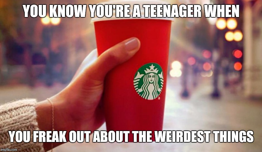 Starbucks red cup | YOU KNOW YOU'RE A TEENAGER WHEN YOU FREAK OUT ABOUT THE WEIRDEST THINGS | image tagged in starbucks red cup | made w/ Imgflip meme maker