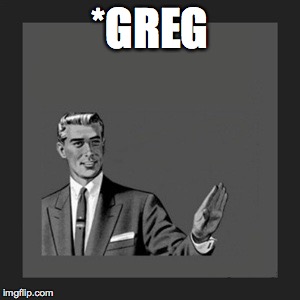 Kill Yourself Guy Meme | *GREG | image tagged in memes,kill yourself guy | made w/ Imgflip meme maker