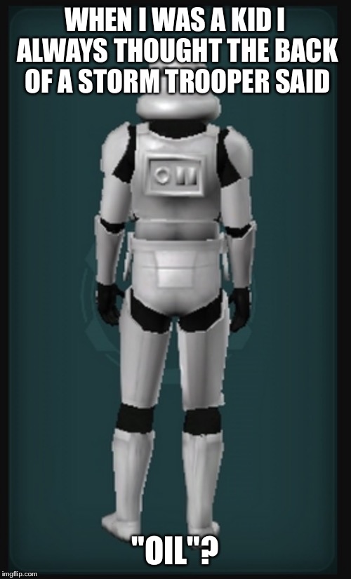 WHEN I WAS A KID I ALWAYS THOUGHT THE BACK OF A STORM TROOPER SAID "OIL"? | image tagged in storm trooper back | made w/ Imgflip meme maker