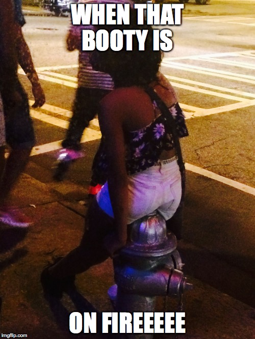 WHEN THAT BOOTY IS ON FIREEEEE | image tagged in this ass is on fire | made w/ Imgflip meme maker