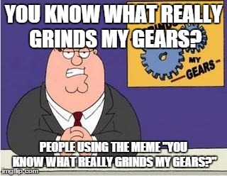 You know what grinds my gears | YOU KNOW WHAT REALLY GRINDS MY GEARS? PEOPLE USING THE MEME "YOU KNOW WHAT REALLY GRINDS MY GEARS?" | image tagged in you know what grinds my gears | made w/ Imgflip meme maker
