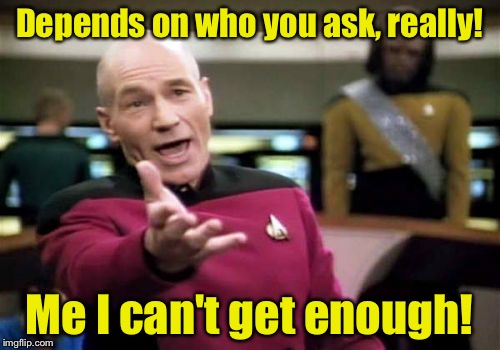 Picard Wtf Meme | Depends on who you ask, really! Me I can't get enough! | image tagged in memes,picard wtf | made w/ Imgflip meme maker