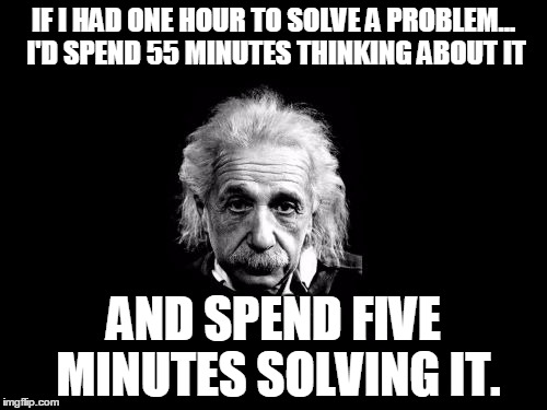Albert Einstein 1 | IF I HAD ONE HOUR TO SOLVE A PROBLEM... I'D SPEND 55 MINUTES THINKING ABOUT IT AND SPEND FIVE MINUTES SOLVING IT. | image tagged in memes,albert einstein 1 | made w/ Imgflip meme maker