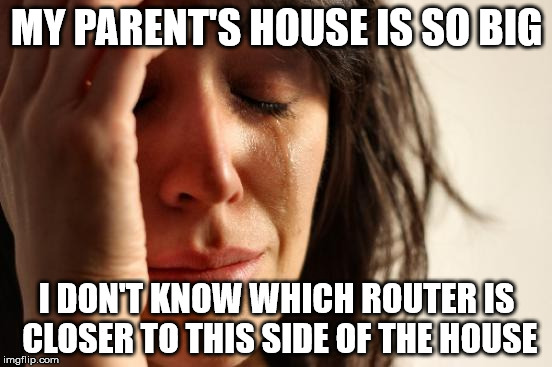 First World Problems | MY PARENT'S HOUSE IS SO BIG I DON'T KNOW WHICH ROUTER IS CLOSER TO THIS SIDE OF THE HOUSE | image tagged in memes,first world problems | made w/ Imgflip meme maker