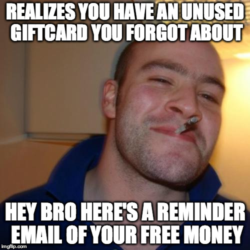 Good Guy Greg Meme | REALIZES YOU HAVE AN UNUSED GIFTCARD YOU FORGOT ABOUT HEY BRO HERE'S A REMINDER EMAIL OF YOUR FREE MONEY | image tagged in memes,good guy greg,AdviceAnimals | made w/ Imgflip meme maker