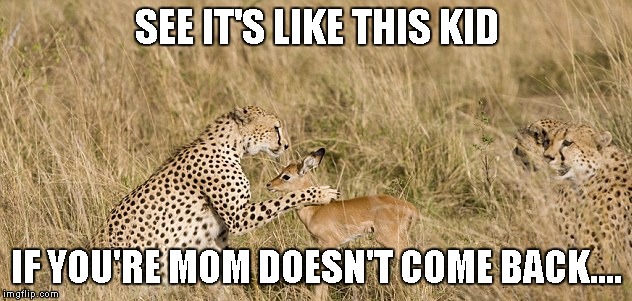 SEE IT'S LIKE THIS KID IF YOU'RE MOM DOESN'T COME BACK.... | made w/ Imgflip meme maker