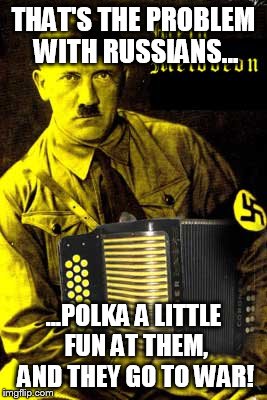 Everyone is so easily offended. | THAT'S THE PROBLEM WITH RUSSIANS... ...POLKA A LITTLE FUN AT THEM, AND THEY GO TO WAR! | image tagged in hitler,accordian,memes,funny,butthurt | made w/ Imgflip meme maker