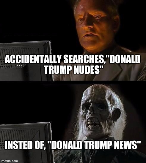 I'll Just Wait Here | ACCIDENTALLY SEARCHES,"DONALD TRUMP NUDES" INSTED OF, "DONALD TRUMP NEWS" | image tagged in memes,ill just wait here | made w/ Imgflip meme maker