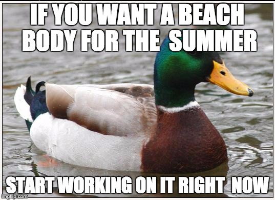 Actual Advice Mallard | IF YOU WANT A BEACH BODY FOR THE 
SUMMER START WORKING ON IT RIGHT 
NOW | image tagged in memes,actual advice mallard,AdviceAnimals | made w/ Imgflip meme maker