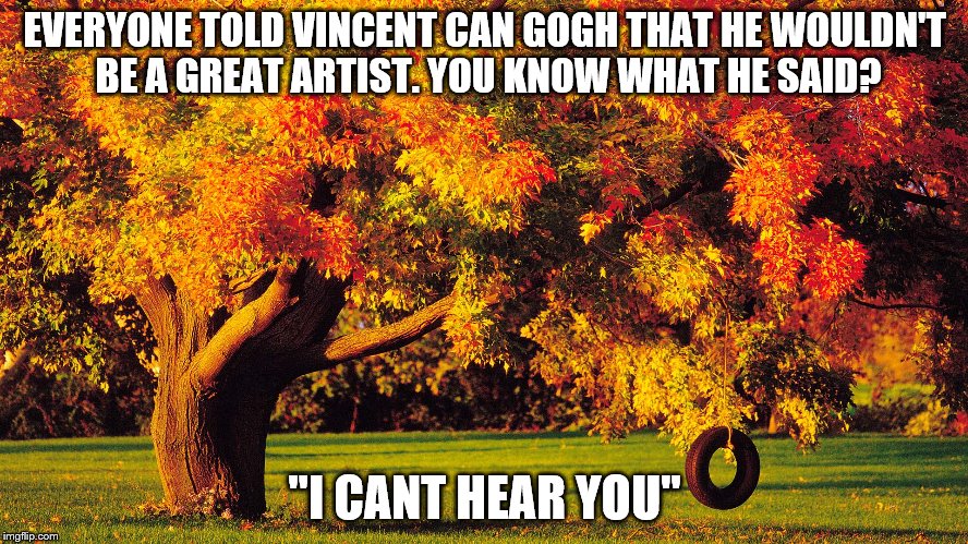 AUTUMN QUOTES | EVERYONE TOLD VINCENT CAN GOGH THAT HE WOULDN'T BE A GREAT ARTIST. YOU KNOW WHAT HE SAID? ''I CANT HEAR YOU'' | image tagged in autumn quotes | made w/ Imgflip meme maker