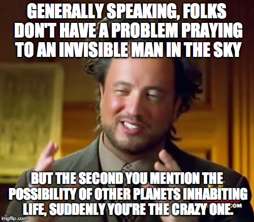 Ancient Aliens | GENERALLY SPEAKING, FOLKS DON'T HAVE A PROBLEM PRAYING TO AN INVISIBLE MAN IN THE SKY BUT THE SECOND YOU MENTION THE POSSIBILITY OF OTHER PL | image tagged in memes,ancient aliens | made w/ Imgflip meme maker