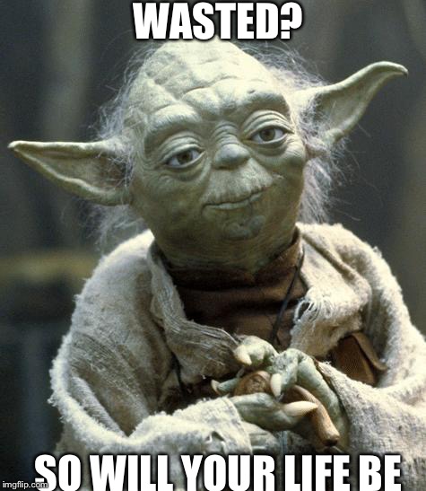 Star Wars Yoda | WASTED? SO WILL YOUR LIFE BE | image tagged in yoda | made w/ Imgflip meme maker