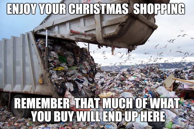 Garbage dump | ENJOY YOUR CHRISTMAS  SHOPPING REMEMBER  THAT MUCH OF WHAT YOU BUY WILL END UP HERE | image tagged in christmas shopping | made w/ Imgflip meme maker