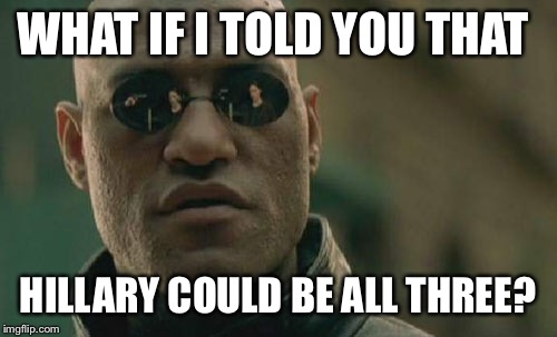 Matrix Morpheus Meme | WHAT IF I TOLD YOU THAT HILLARY COULD BE ALL THREE? | image tagged in memes,matrix morpheus | made w/ Imgflip meme maker