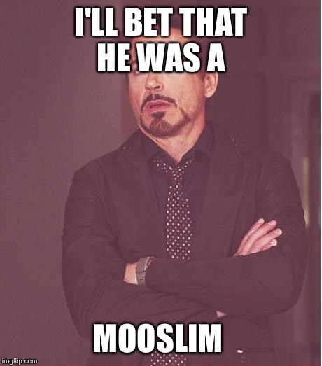 Face You Make Robert Downey Jr Meme | I'LL BET THAT HE WAS A MOOSLIM | image tagged in memes,face you make robert downey jr | made w/ Imgflip meme maker