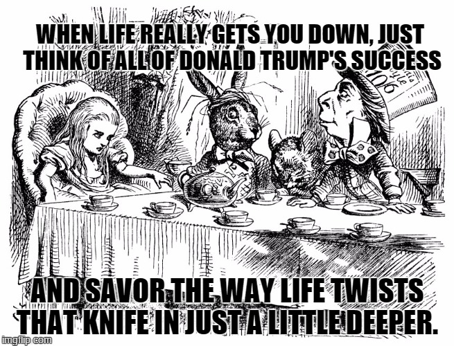 Life's little twists | WHEN LIFE REALLY GETS YOU DOWN, JUST THINK OF ALL OF DONALD TRUMP'S SUCCESS AND SAVOR THE WAY LIFE TWISTS THAT KNIFE IN JUST A LITTLE DEEPER | image tagged in life sayings,donald trump,wisdom | made w/ Imgflip meme maker