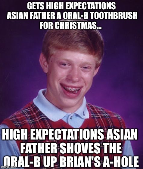 Bad Luck Brian | GETS HIGH EXPECTATIONS ASIAN FATHER A ORAL-B TOOTHBRUSH FOR CHRISTMAS... HIGH EXPECTATIONS ASIAN FATHER SHOVES THE ORAL-B UP BRIAN'S A-HOLE | image tagged in memes,bad luck brian | made w/ Imgflip meme maker