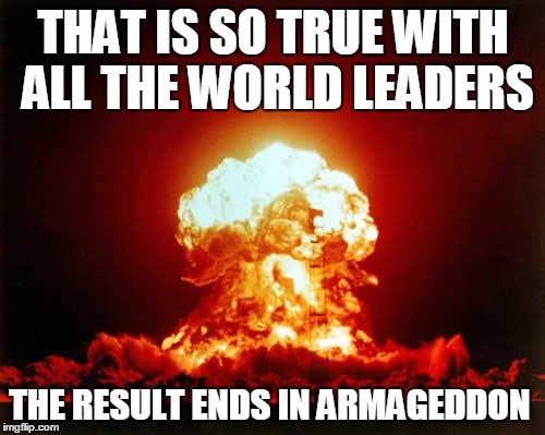 THAT IS SO TRUE WITH ALL THE WORLD LEADERS THE RESULT ENDS IN ARMAGEDDON | made w/ Imgflip meme maker