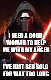 Sad Kylo Ren | I NEED A GOOD WOMAN TO HELP ME WITH MY ANGER I'VE JUST BEN SOLO FOR WAY TOO LONG | image tagged in star wars | made w/ Imgflip meme maker
