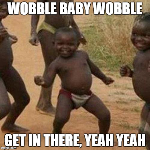 Third World Success Kid Meme | WOBBLE BABY WOBBLE GET IN THERE, YEAH YEAH | image tagged in memes,third world success kid | made w/ Imgflip meme maker