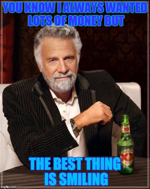 The Most Interesting Man In The World | YOU KNOW I ALWAYS WANTED LOTS OF MONEY BUT THE BEST THING IS SMILING | image tagged in memes,the most interesting man in the world | made w/ Imgflip meme maker