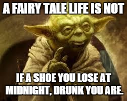 yoda | A FAIRY TALE LIFE IS NOT IF A SHOE YOU LOSE AT MIDNIGHT, DRUNK YOU ARE. | image tagged in yoda,fairy tale | made w/ Imgflip meme maker