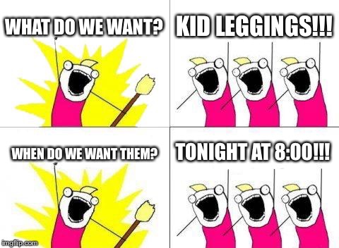 What Do We Want | WHAT DO WE WANT? KID LEGGINGS!!! WHEN DO WE WANT THEM? TONIGHT AT 8:00!!! | image tagged in memes,what do we want | made w/ Imgflip meme maker