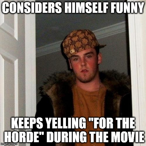 Scumbag Steve | CONSIDERS HIMSELF FUNNY KEEPS YELLING "FOR THE HORDE" DURING THE MOVIE | image tagged in memes,scumbag steve | made w/ Imgflip meme maker