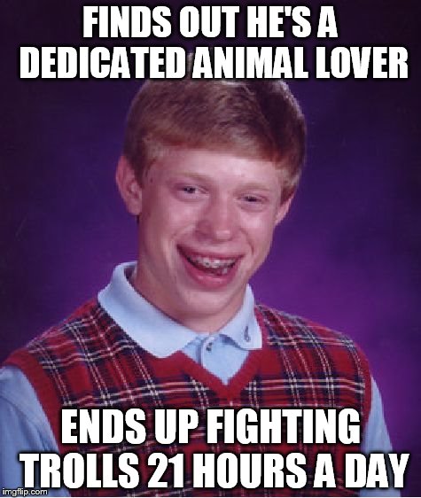 Bad Luck Brian Meme | FINDS OUT HE'S A DEDICATED ANIMAL LOVER ENDS UP FIGHTING TROLLS 21 HOURS A DAY | image tagged in memes,bad luck brian | made w/ Imgflip meme maker