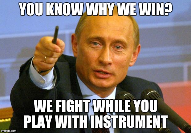 YOU KNOW WHY WE WIN? WE FIGHT WHILE YOU PLAY WITH INSTRUMENT | made w/ Imgflip meme maker