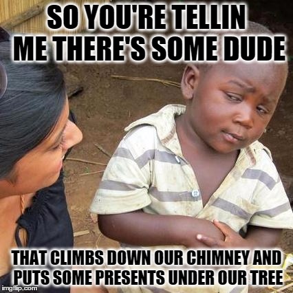 Third World Skeptical Kid Meme | SO YOU'RE TELLIN ME THERE'S SOME DUDE THAT CLIMBS DOWN OUR CHIMNEY AND PUTS SOME PRESENTS UNDER OUR TREE | image tagged in memes,third world skeptical kid | made w/ Imgflip meme maker