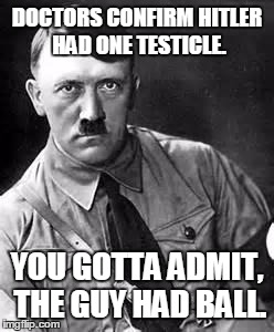 Adolf Hitler | DOCTORS CONFIRM HITLER HAD ONE TESTICLE. YOU GOTTA ADMIT, THE GUY HAD BALL. | image tagged in adolf hitler | made w/ Imgflip meme maker
