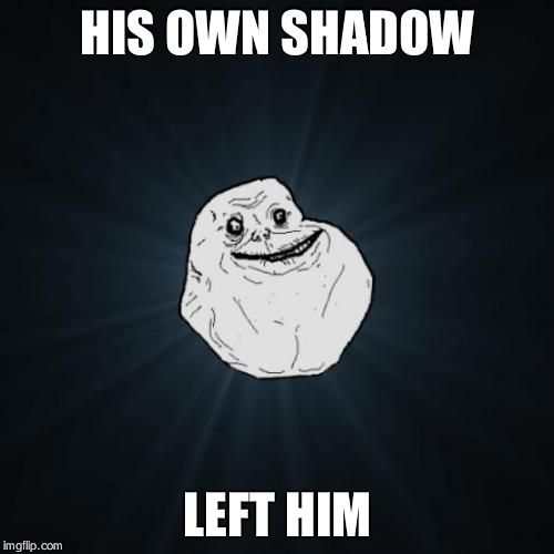 Forever Alone | HIS OWN SHADOW LEFT HIM | image tagged in memes,forever alone | made w/ Imgflip meme maker