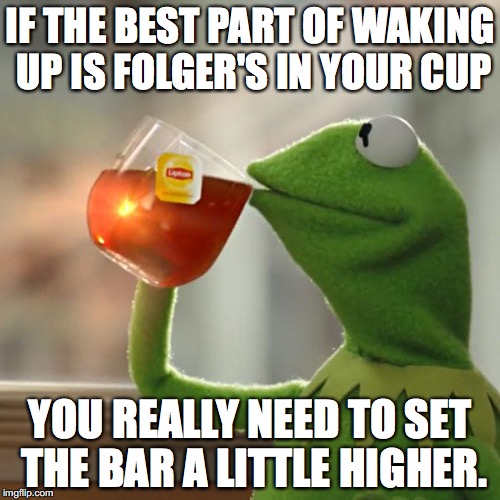 But That's None Of My Business | IF THE BEST PART OF WAKING UP IS FOLGER'S IN YOUR CUP YOU REALLY NEED TO SET THE BAR A LITTLE HIGHER. | image tagged in memes,but thats none of my business,kermit the frog | made w/ Imgflip meme maker