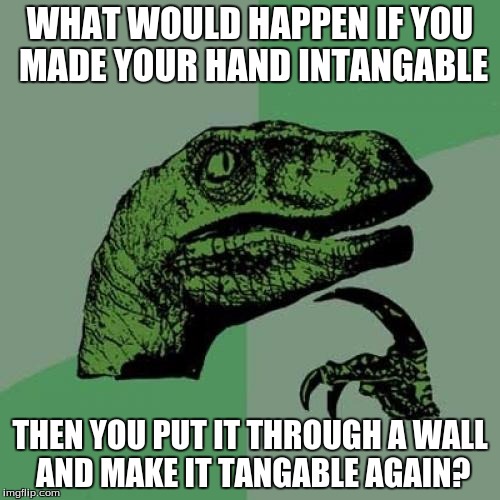 Philosoraptor | WHAT WOULD HAPPEN IF YOU MADE YOUR HAND INTANGABLE THEN YOU PUT IT THROUGH A WALL AND MAKE IT TANGABLE AGAIN? | image tagged in memes,philosoraptor | made w/ Imgflip meme maker