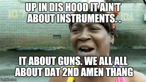 Ain't Nobody Got Time For That Meme | UP IN DIS HOOD IT AIN'T ABOUT INSTRUMENTS. . IT ABOUT GUNS. WE ALL ALL ABOUT DAT 2ND AMEN THANG | image tagged in memes,aint nobody got time for that | made w/ Imgflip meme maker