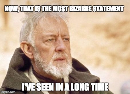 Obi Wan Kenobi | NOW, THAT IS THE MOST BIZARRE STATEMENT I'VE SEEN IN A LONG TIME | image tagged in memes,obi wan kenobi | made w/ Imgflip meme maker