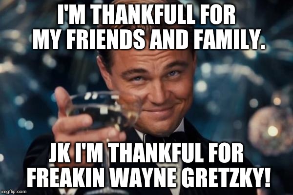 Leonardo Dicaprio Cheers Meme | I'M THANKFULL FOR MY FRIENDS AND FAMILY. JK I'M THANKFUL FOR FREAKIN WAYNE GRETZKY! | image tagged in memes,leonardo dicaprio cheers | made w/ Imgflip meme maker