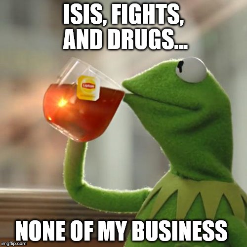 But That's None Of My Business Meme | ISIS, FIGHTS, AND DRUGS... NONE OF MY BUSINESS | image tagged in memes,but thats none of my business,kermit the frog | made w/ Imgflip meme maker