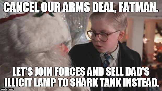 Christmas Story | CANCEL OUR ARMS DEAL, FATMAN. LET'S JOIN FORCES AND SELL DAD'S ILLICIT LAMP TO SHARK TANK INSTEAD. | image tagged in christmas story | made w/ Imgflip meme maker