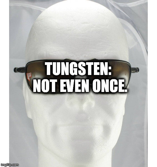 TUNGSTEN: NOT
EVEN
ONCE. | image tagged in xxxxxx | made w/ Imgflip meme maker