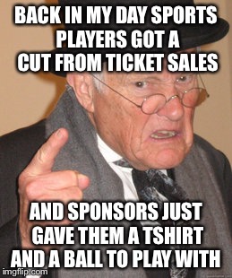 Back In My Day Meme | BACK IN MY DAY SPORTS PLAYERS GOT A CUT FROM TICKET SALES AND SPONSORS JUST GAVE THEM A TSHIRT AND A BALL TO PLAY WITH | image tagged in memes,back in my day | made w/ Imgflip meme maker