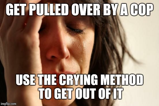 First World Problems Meme | GET PULLED OVER BY A COP USE THE CRYING METHOD TO GET OUT OF IT | image tagged in memes,first world problems | made w/ Imgflip meme maker